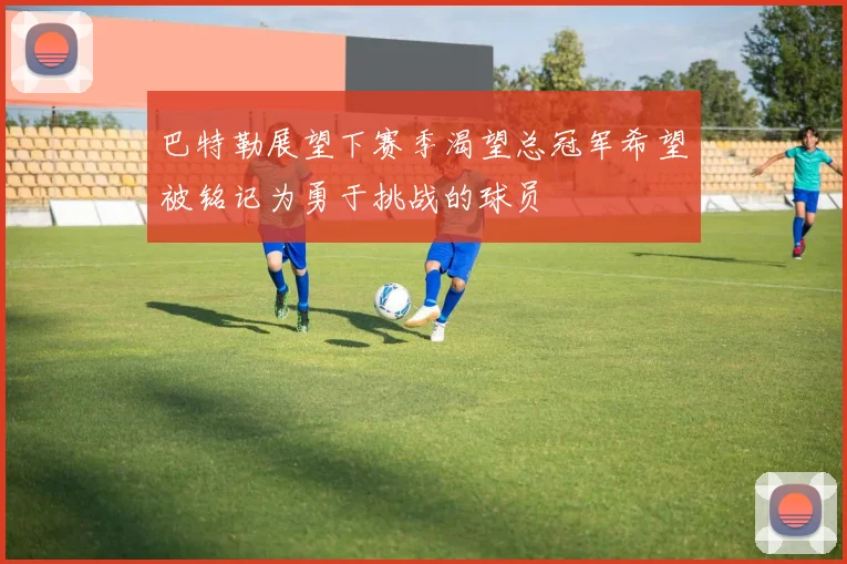巴特勒展望下赛季渴望总冠军希望被铭记为勇于挑战的球员
