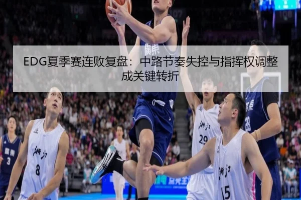 EDG夏季赛连败复盘：中路节奏失控与指挥权调整成关键转折